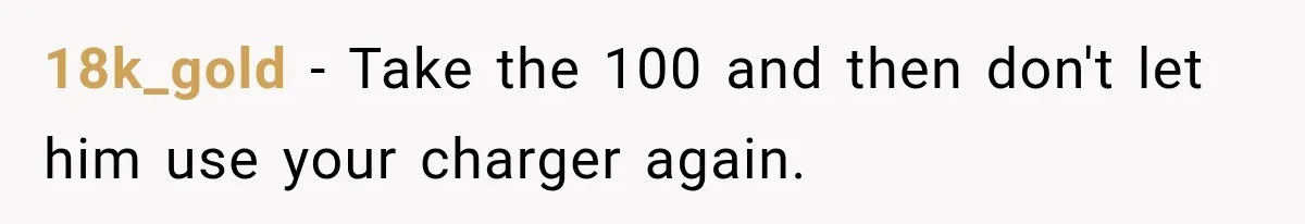 18k_gold − Take the 100 and then don't let him use your charger again.