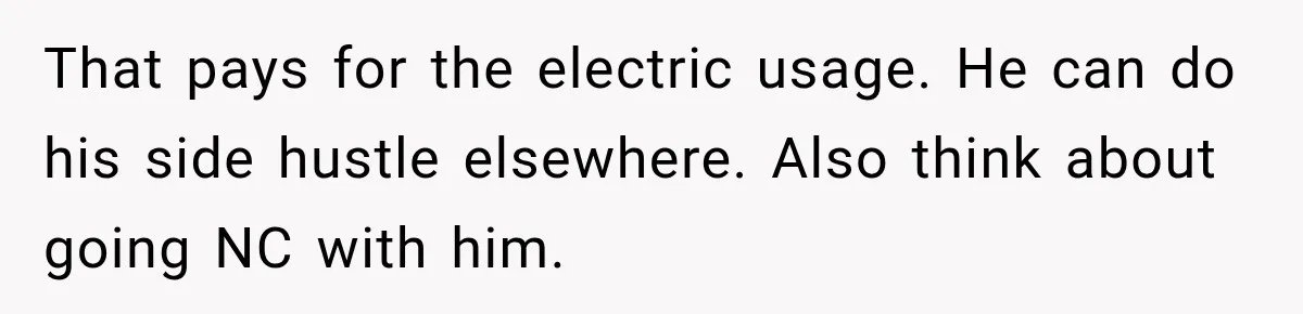 That pays for the electric usage. He can do his side hustle elsewhere. Also think about going NC with him.