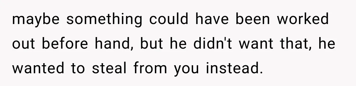 maybe something could have been worked out before hand, but he didn't want that, he wanted to steal from you instead.