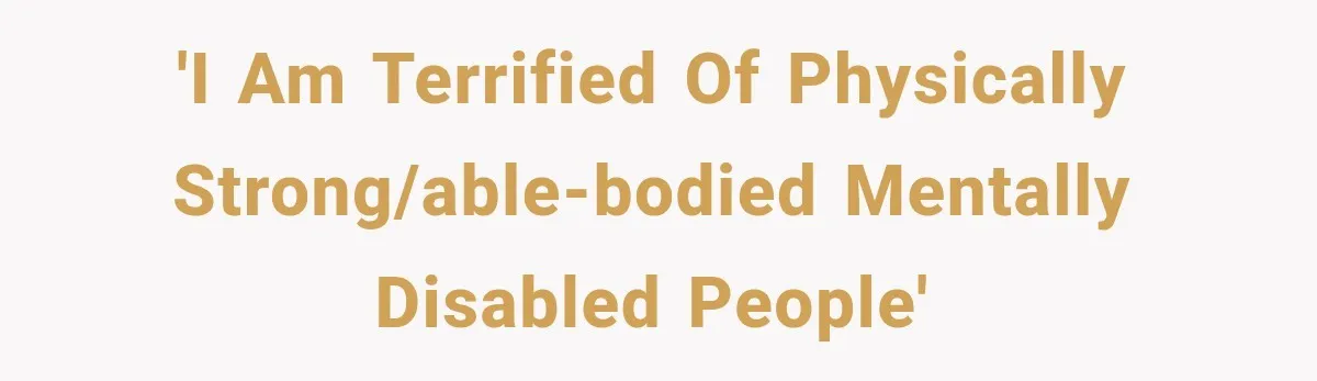'I am terrified of physically strong/able-bodied mentally disabled people'