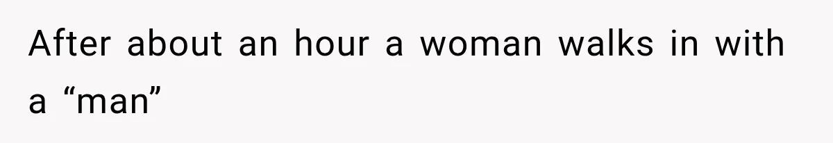 After about an hour a woman walks in with a “man”