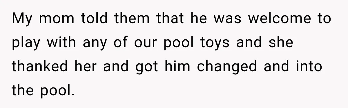 My mom told them that he was welcome to play with any of our pool toys and she thanked her and got him changed and into the pool.