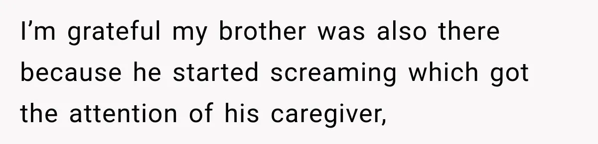 I’m grateful my brother was also there because he started screaming which got the attention of his caregiver,