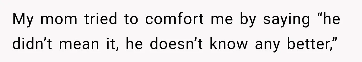 My mom tried to comfort me by saying “he didn’t mean it, he doesn’t know any better,”