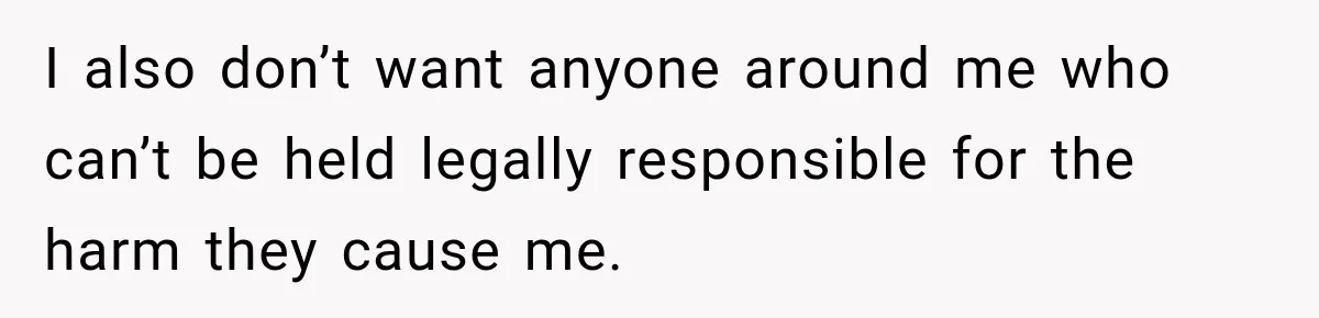 I also don’t want anyone around me who can’t be held legally responsible for the harm they cause me.