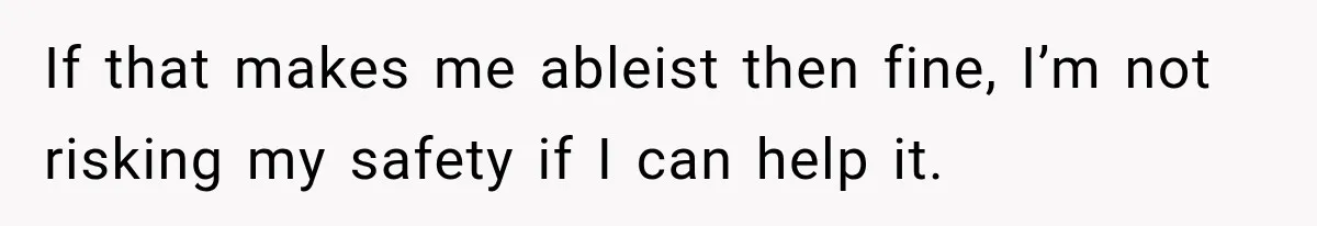 If that makes me ableist then fine, I’m not risking my safety if I can help it.