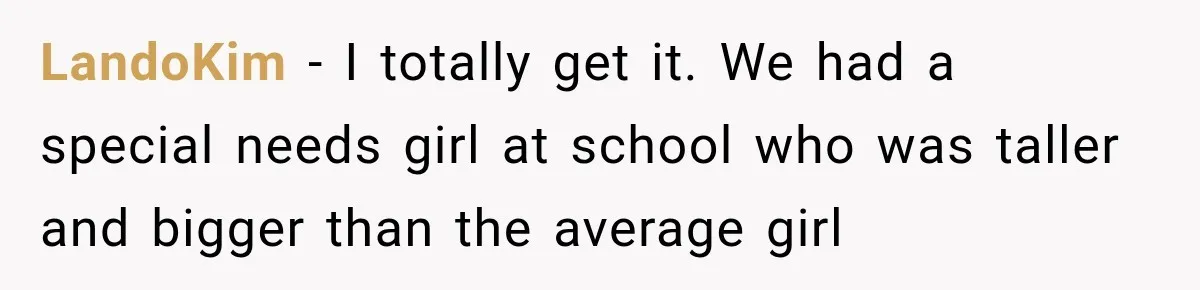 LandoKim − I totally get it. We had a special needs girl at school who was taller and bigger than the average girl