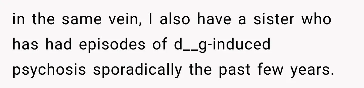 in the same vein, I also have a sister who has had episodes of d__g-induced psychosis sporadically the past few years.