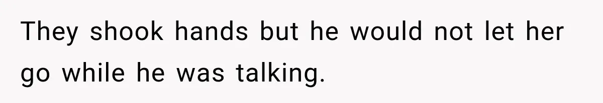 They shook hands but he would not let her go while he was talking.