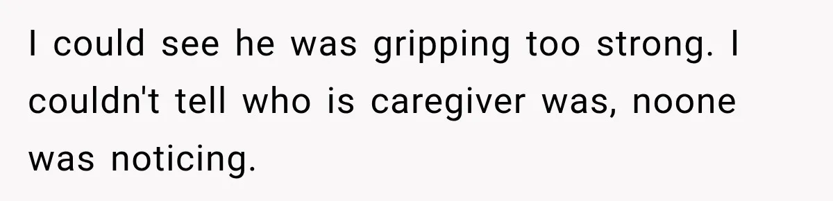 I could see he was gripping too strong. I couldn't tell who is caregiver was, noone was noticing.