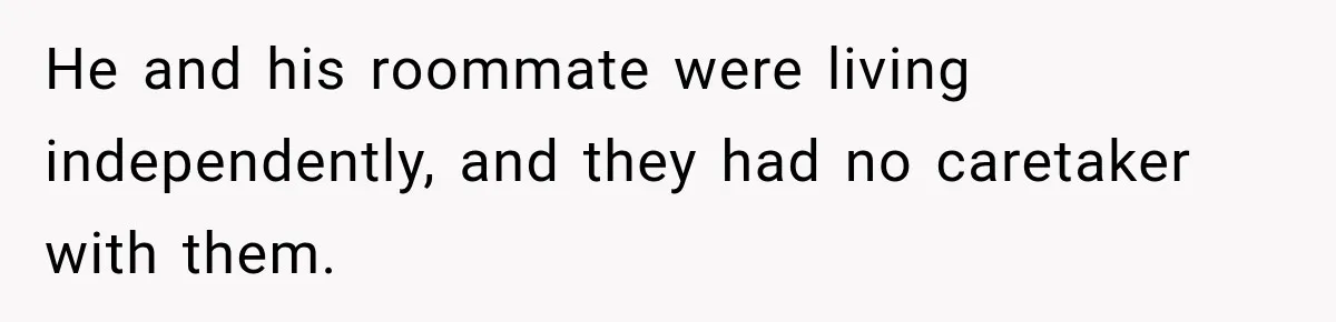 He and his roommate were living independently, and they had no caretaker with them.