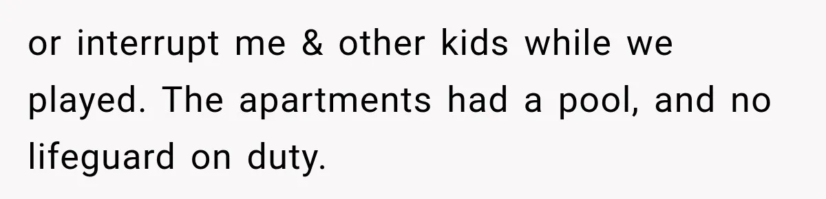 or interrupt me & other kids while we played. The apartments had a pool, and no lifeguard on duty.