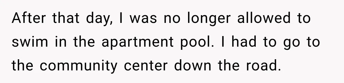 After that day, I was no longer allowed to swim in the apartment pool. I had to go to the community center down the road.
