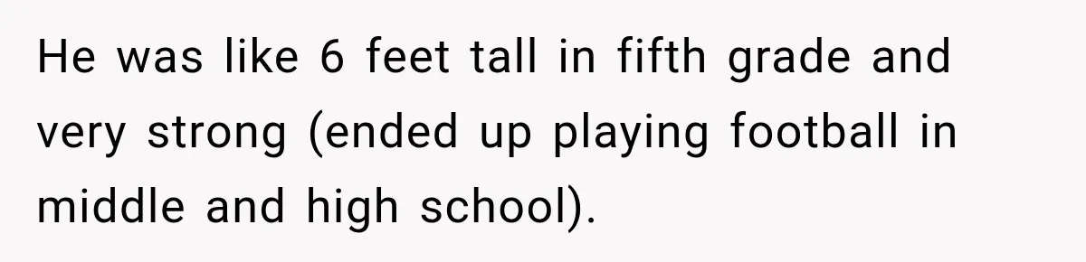 He was like 6 feet tall in fifth grade and very strong (ended up playing football in middle and high school).