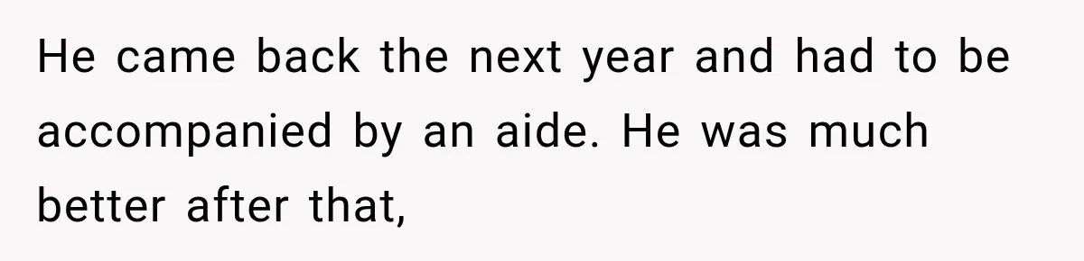 He came back the next year and had to be accompanied by an aide. He was much better after that,