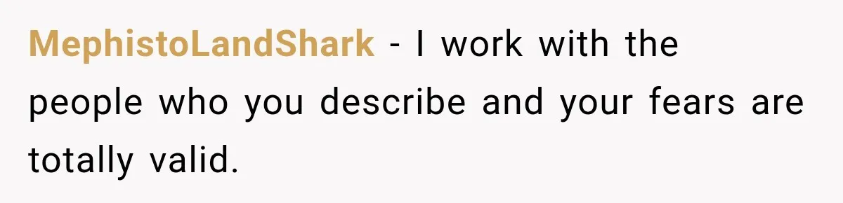 MephistoLandShark − I work with the people who you describe and your fears are totally valid.
