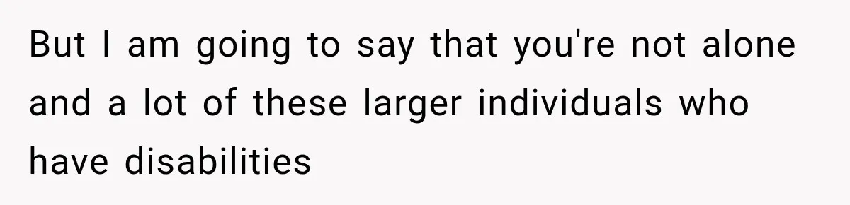 But I am going to say that you're not alone and a lot of these larger individuals who have disabilities