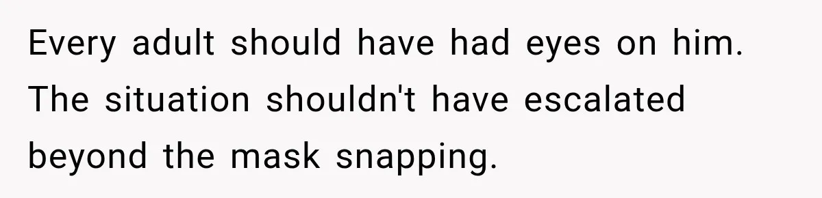 Every adult should have had eyes on him. The situation shouldn't have escalated beyond the mask snapping.