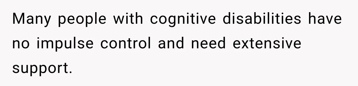 Many people with cognitive disabilities have no impulse control and need extensive support.