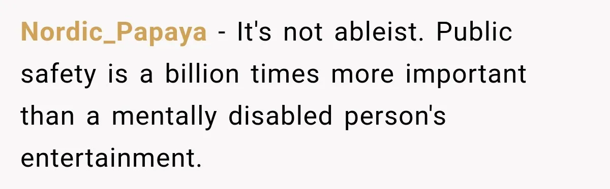 Nordic_Papaya − It's not ableist. Public safety is a billion times more important than a mentally disabled person's entertainment.