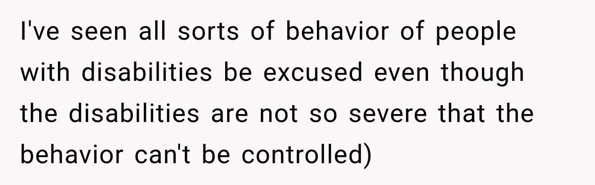 I've seen all sorts of behavior of people with disabilities be excused even though the disabilities are not so severe that the behavior can't be controlled)