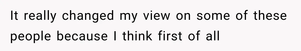 It really changed my view on some of these people because I think first of all
