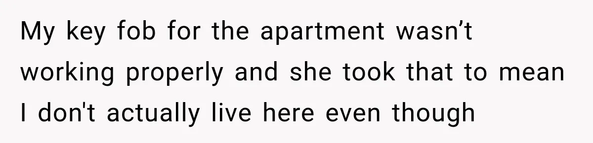 My key fob for the apartment wasn’t working properly and she took that to mean I don't actually live here even though