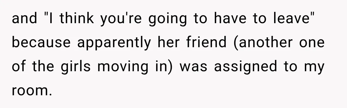 and "I think you're going to have to leave" because apparently her friend (another one of the girls moving in) was assigned to my room.