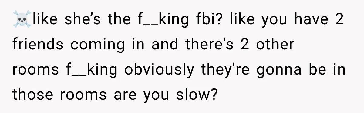 ☠️like she’s the f__king fbi? like you have 2 friends coming in and there's 2 other rooms f__king obviously they're gonna be in those rooms are you slow?