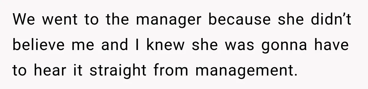 We went to the manager because she didn’t believe me and I knew she was gonna have to hear it straight from management.