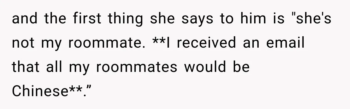 and the first thing she says to him is "she's not my roommate. **I received an email that all my roommates would be Chinese**.”