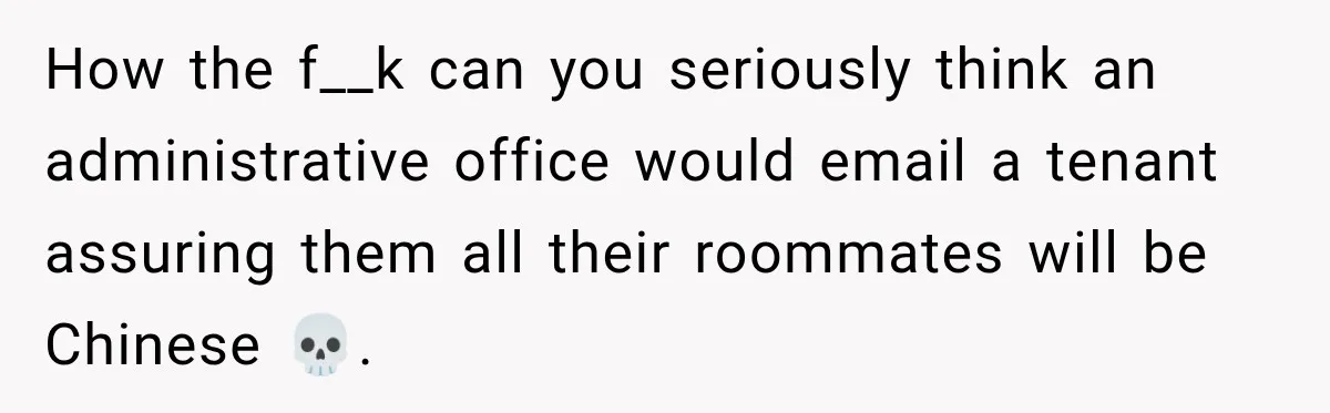How the f__k can you seriously think an administrative office would email a tenant assuring them all their roommates will be Chinese 💀.