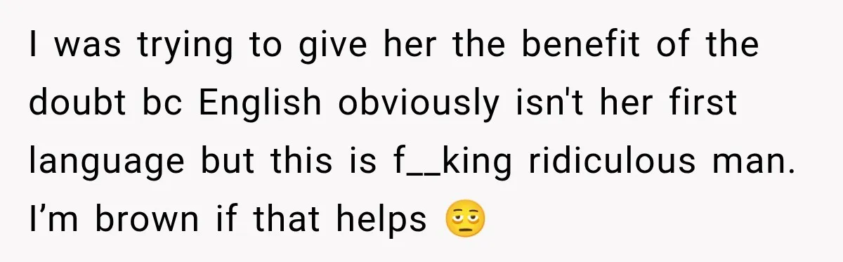 I was trying to give her the benefit of the doubt bc English obviously isn't her first language but this is f__king ridiculous man. I’m brown if that helps 🫩