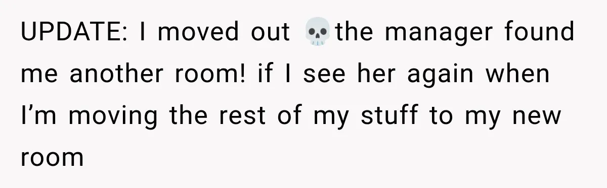 UPDATE: I moved out 💀the manager found me another room! if I see her again when I’m moving the rest of my stuff to my new room