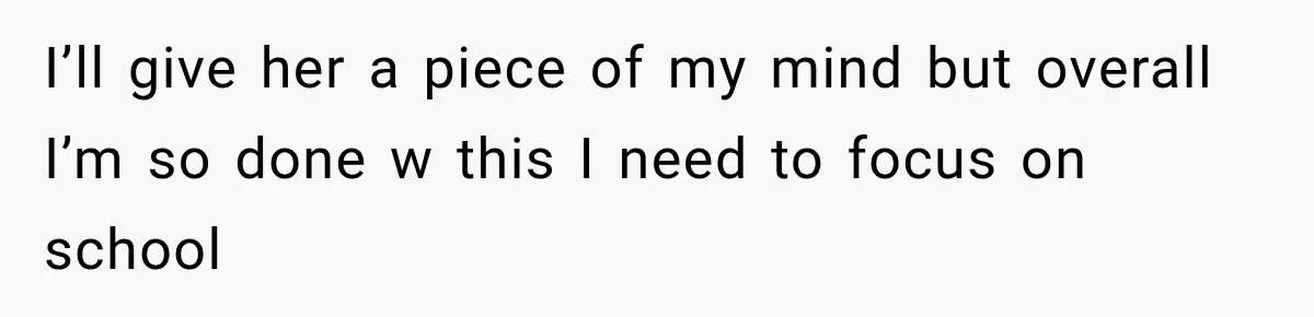 I’ll give her a piece of my mind but overall I’m so done w this I need to focus on school