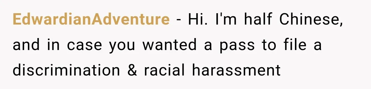 EdwardianAdventure − Hi. I'm half Chinese, and in case you wanted a pass to file a discrimination & racial harassment