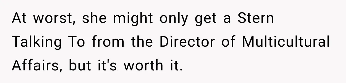 At worst, she might only get a Stern Talking To from the Director of Multicultural Affairs, but it's worth it.