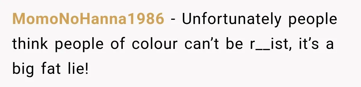 MomoNoHanna1986 − Unfortunately people think people of colour can’t be r__ist, it’s a big fat lie!