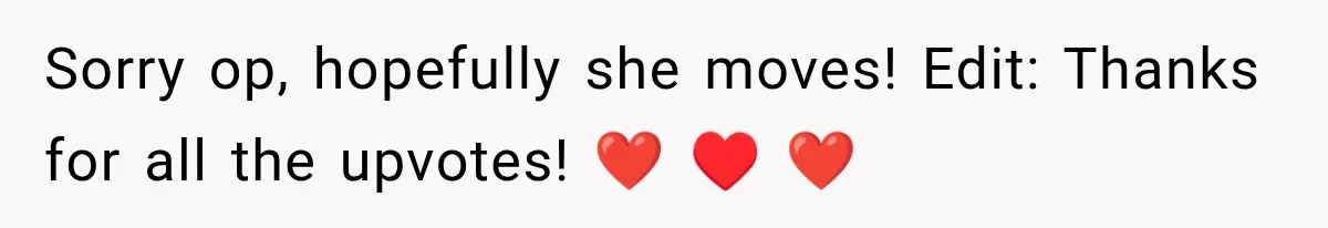Sorry op, hopefully she moves! Edit: Thanks for all the upvotes! ❤️ ♥️ ❤️