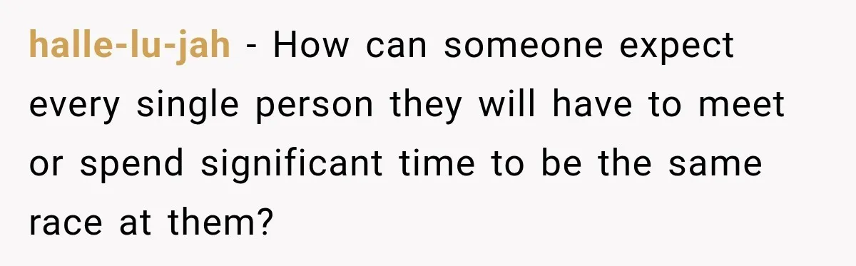 halle-lu-jah − How can someone expect every single person they will have to meet or spend significant time to be the same race at them?