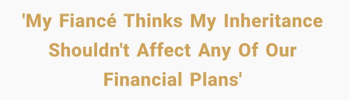 'My fiancé thinks my inheritance shouldn't affect any of our financial plans'