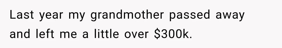 Last year my grandmother passed away and left me a little over $300k.