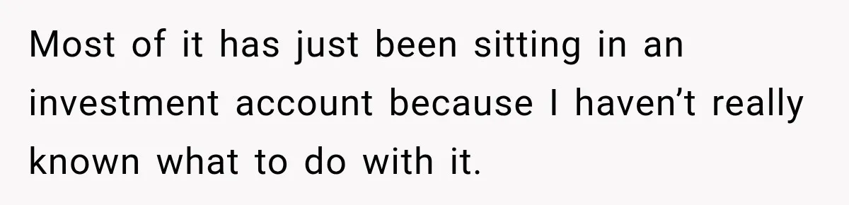 Most of it has just been sitting in an investment account because I haven’t really known what to do with it.