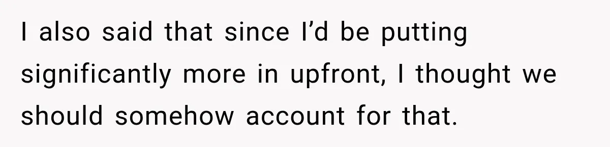 I also said that since I’d be putting significantly more in upfront, I thought we should somehow account for that.