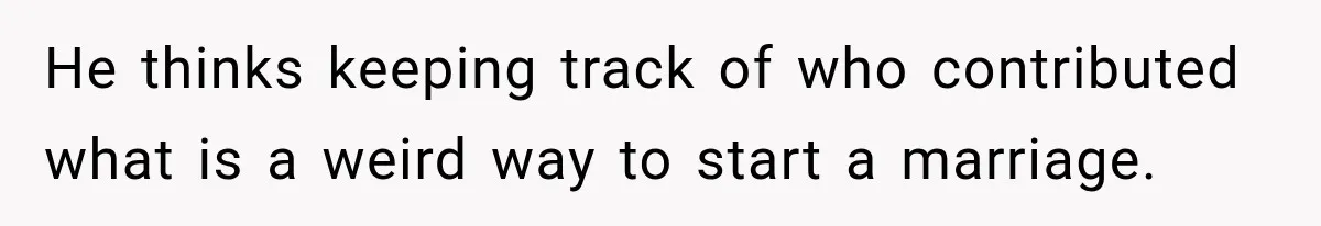 He thinks keeping track of who contributed what is a weird way to start a marriage.