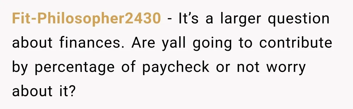 Fit-Philosopher2430 − It’s a larger question about finances. Are yall going to contribute by percentage of paycheck or not worry about it?