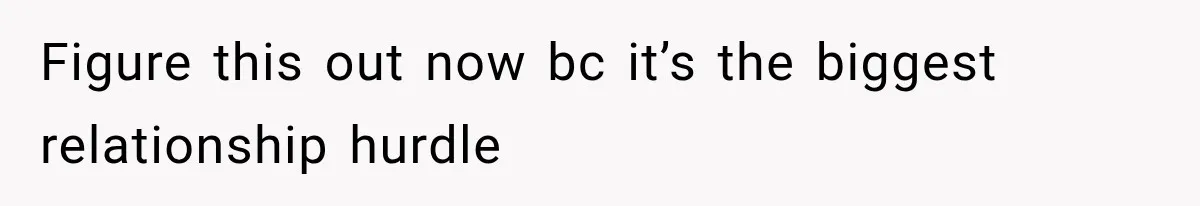 Figure this out now bc it’s the biggest relationship hurdle