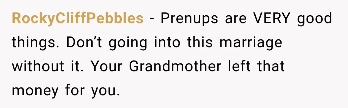 RockyCliffPebbles − Prenups are VERY good things. Don’t going into this marriage without it. Your Grandmother left that money for you.