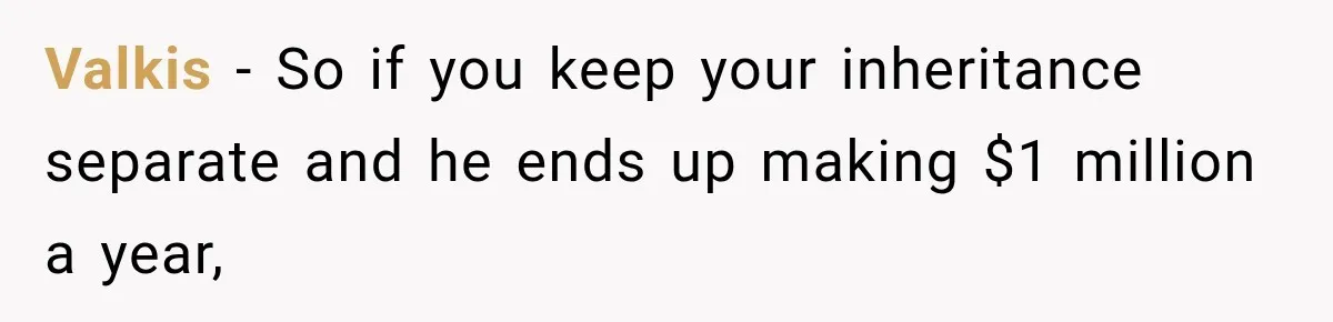 Valkis − So if you keep your inheritance separate and he ends up making $1 million a year,