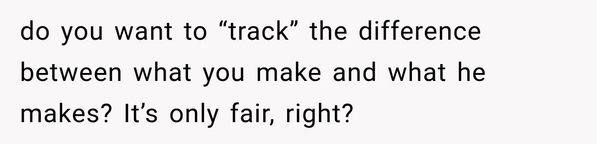 do you want to “track” the difference between what you make and what he makes? It’s only fair, right?